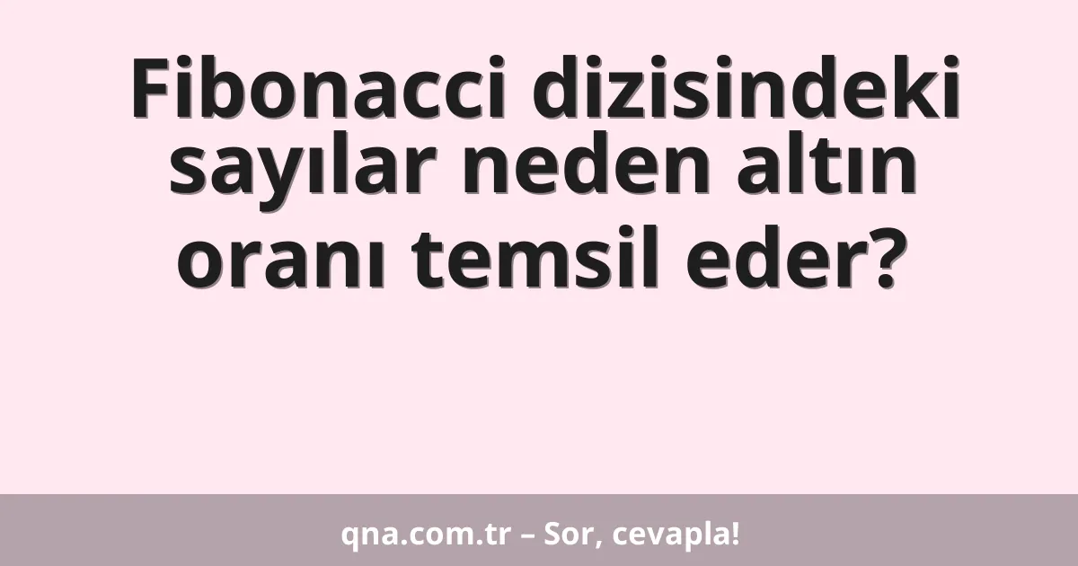 Fibonacci dizisindeki sayılar neden altın oranı temsil eder?