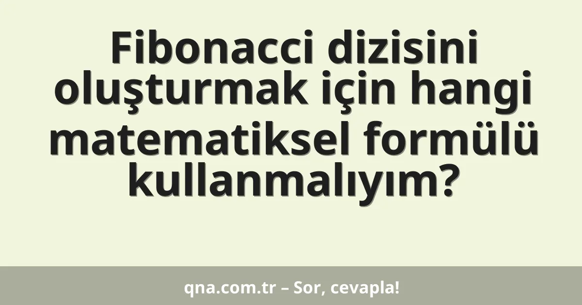 Fibonacci dizisini oluşturmak için hangi matematiksel formülü kullanmalıyım?