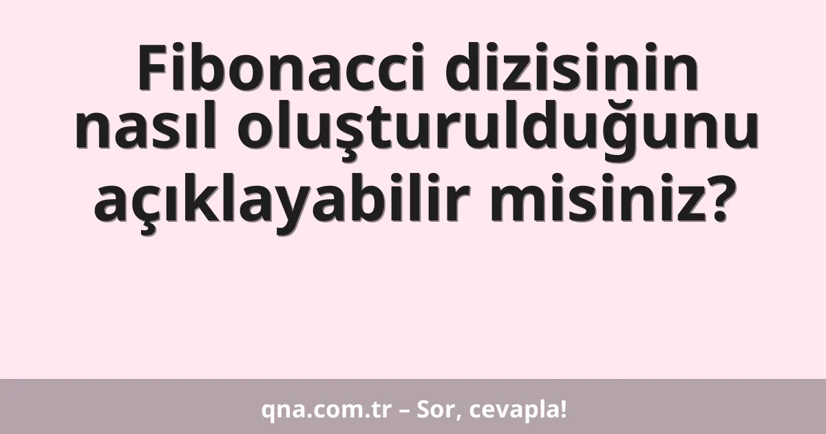 Fibonacci dizisinin nasıl oluşturulduğunu açıklayabilir misiniz?