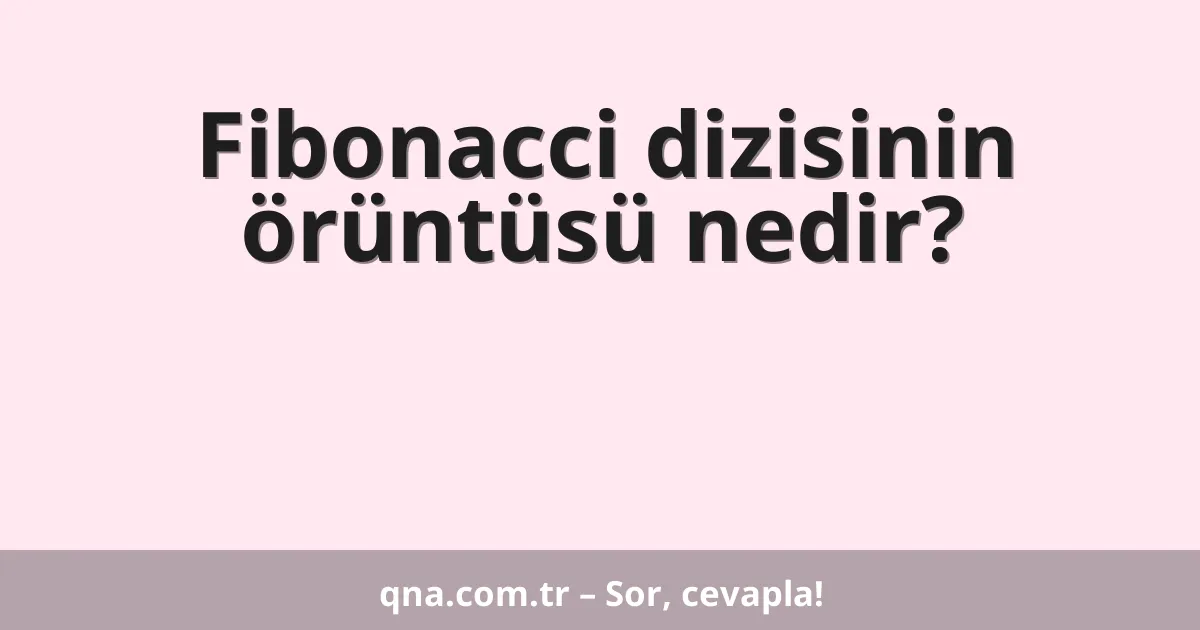 Fibonacci dizisinin örüntüsü nedir?