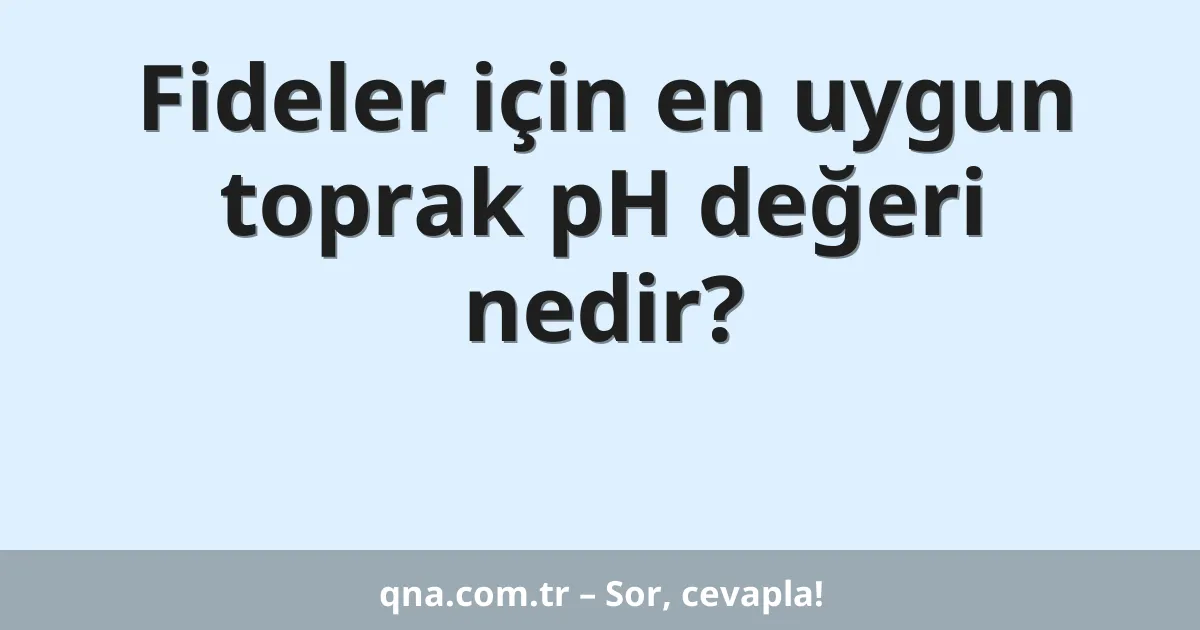 Fideler için en uygun toprak pH değeri nedir?