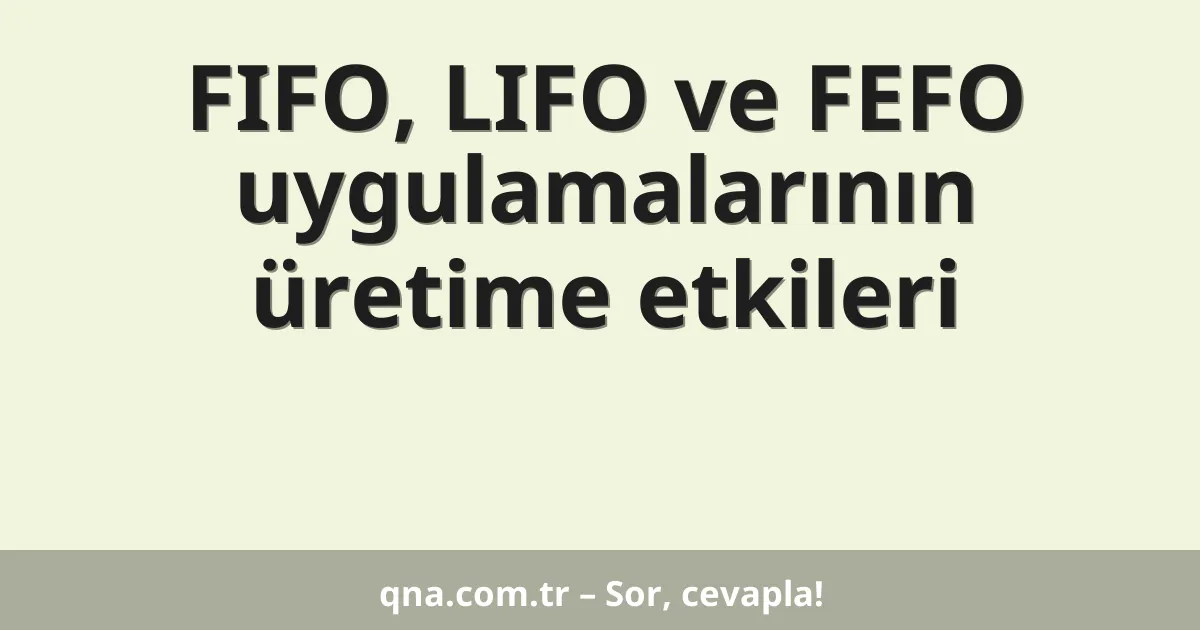 FIFO, LIFO ve FEFO uygulamalarının üretime etkileri