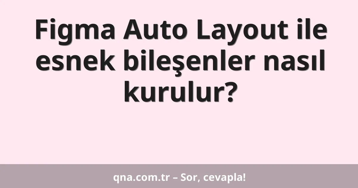Figma Auto Layout ile esnek bileşenler nasıl kurulur?