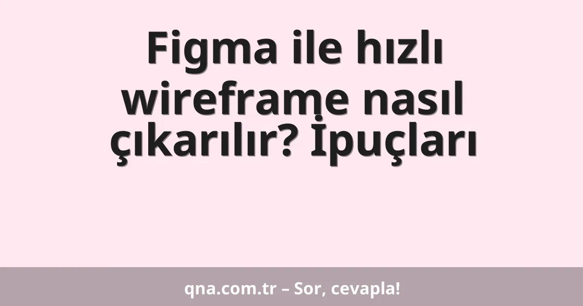 Figma ile hızlı wireframe nasıl çıkarılır? İpuçları