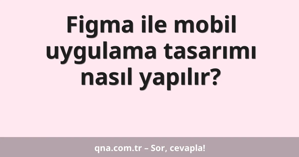 Figma ile mobil uygulama tasarımı nasıl yapılır?