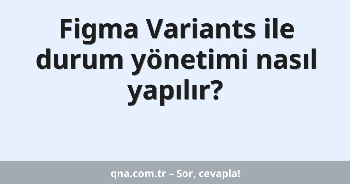 Figma Variants ile durum yönetimi nasıl yapılır?