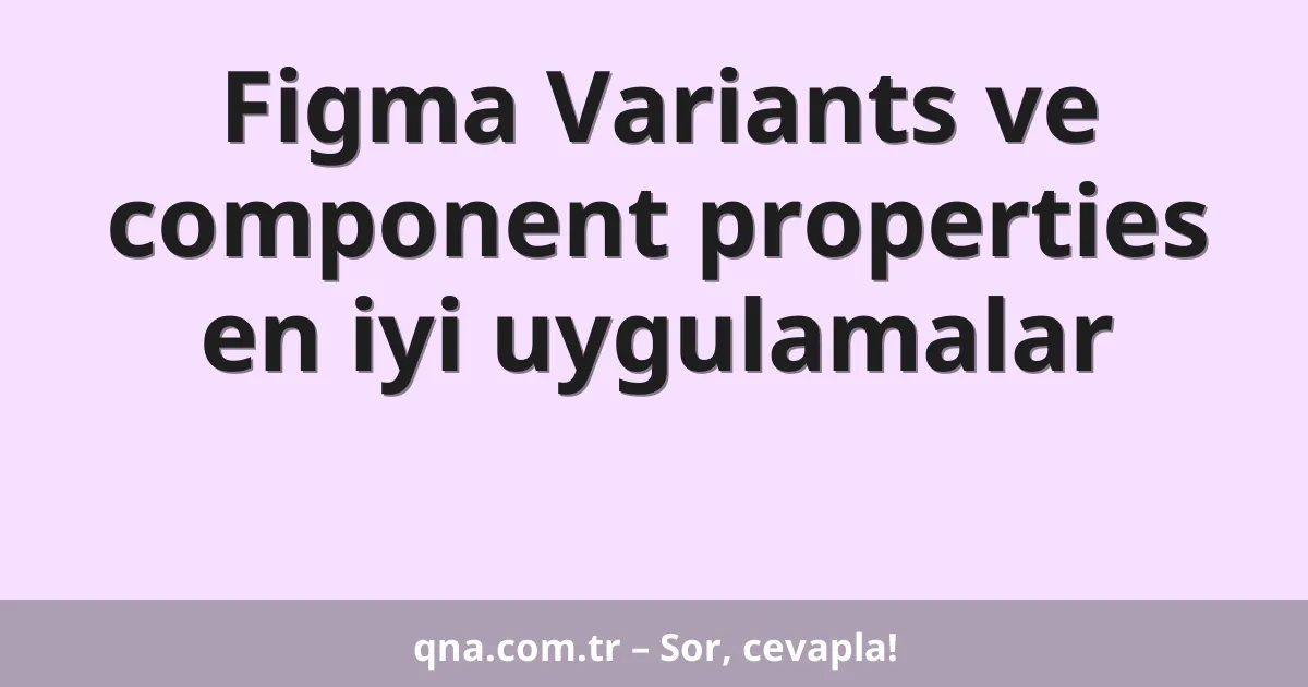 Figma Variants ve component properties en iyi uygulamalar