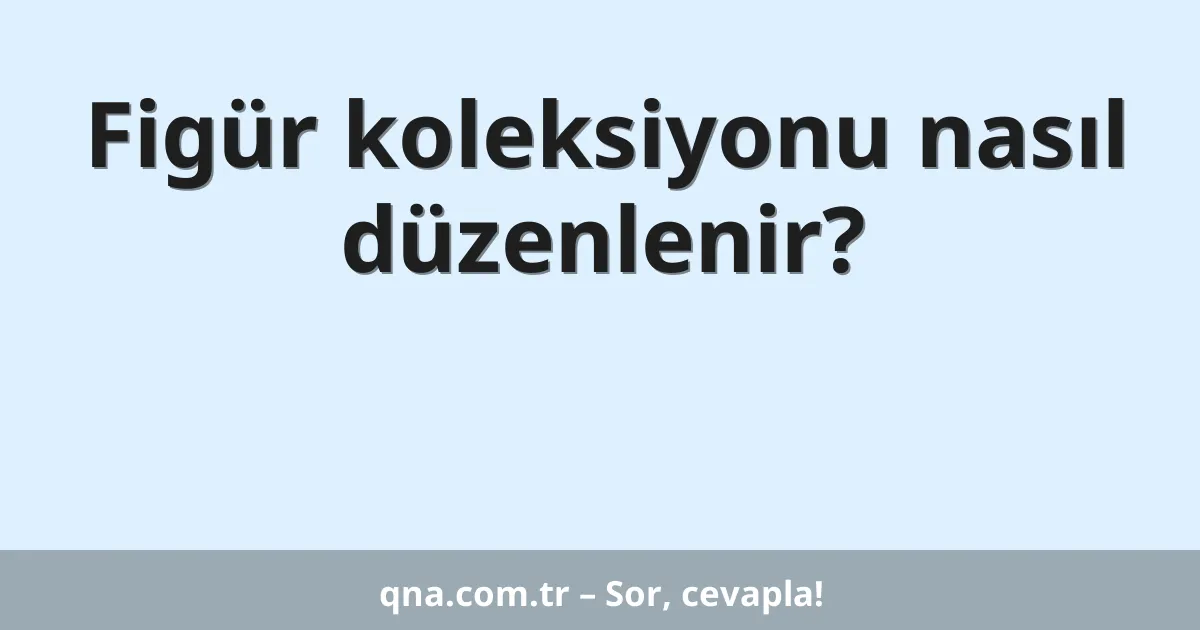 Figür koleksiyonu nasıl düzenlenir?