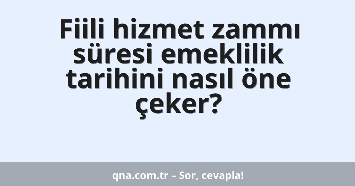 Fiili hizmet zammı süresi emeklilik tarihini nasıl öne çeker?