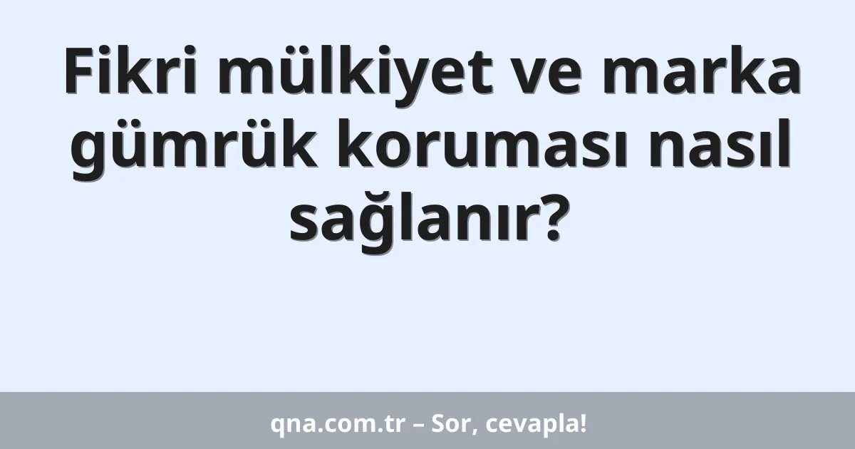 Fikri mülkiyet ve marka gümrük koruması nasıl sağlanır?