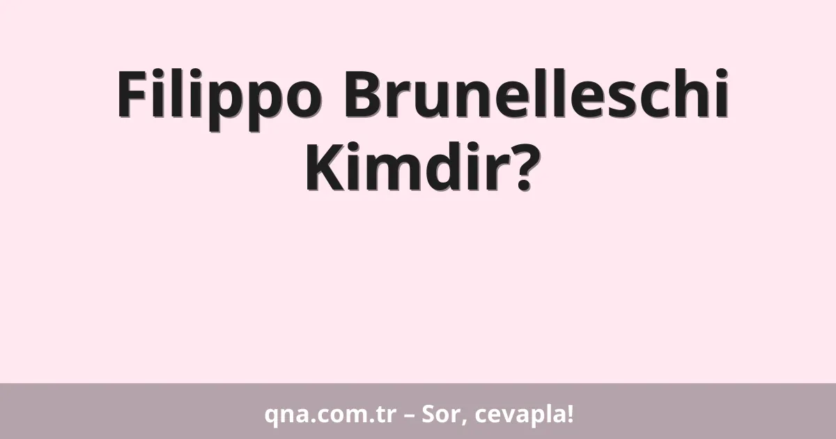 Filippo Brunelleschi Kimdir?