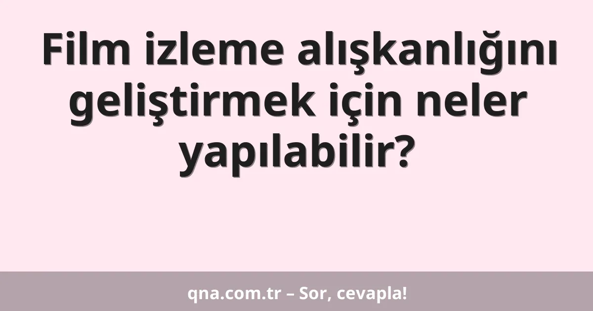 Film izleme alışkanlığını geliştirmek için neler yapılabilir?