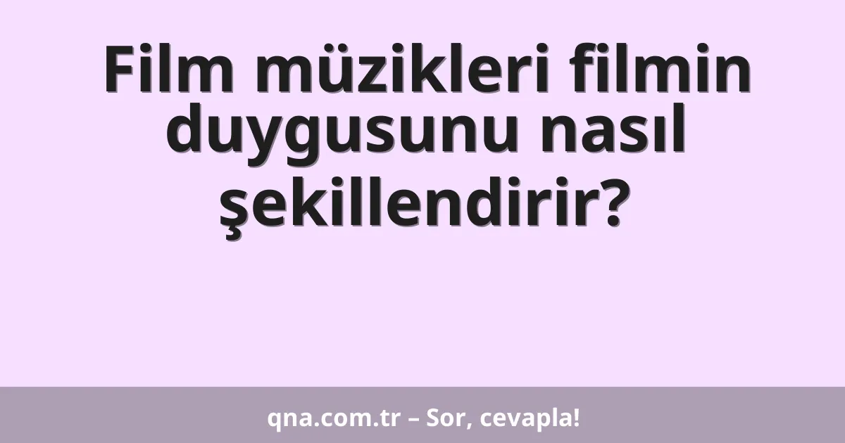 Film müzikleri filmin duygusunu nasıl şekillendirir?