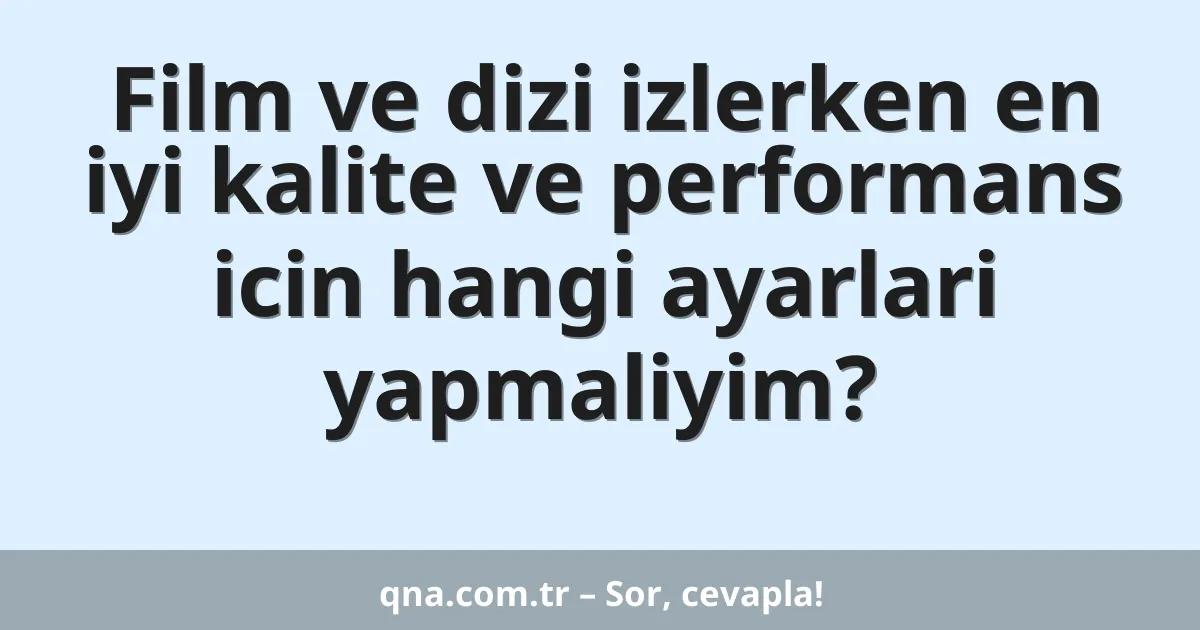 Film ve dizi izlerken en iyi kalite ve performans icin hangi ayarlari yapmaliyim?