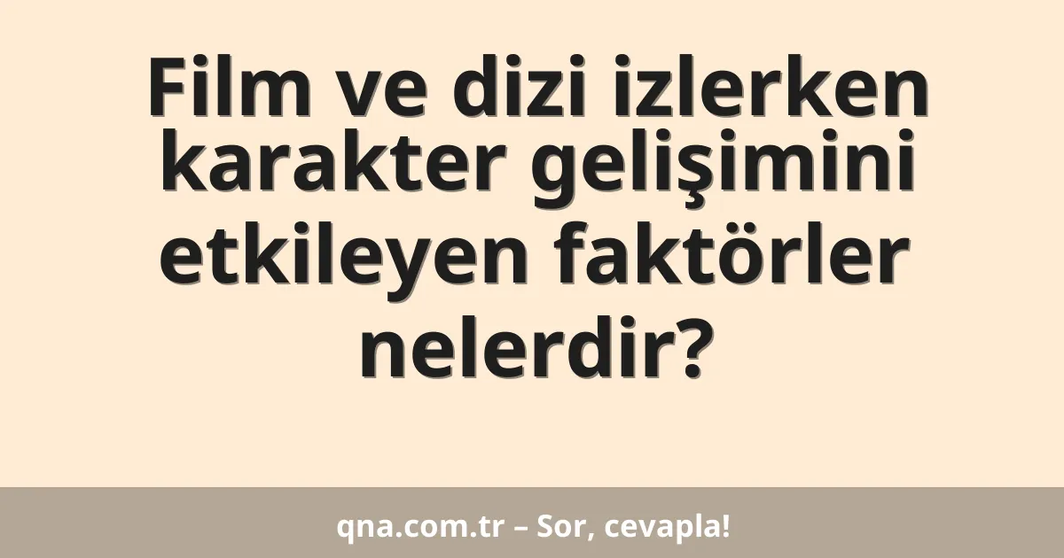 Film ve dizi izlerken karakter gelişimini etkileyen faktörler nelerdir?