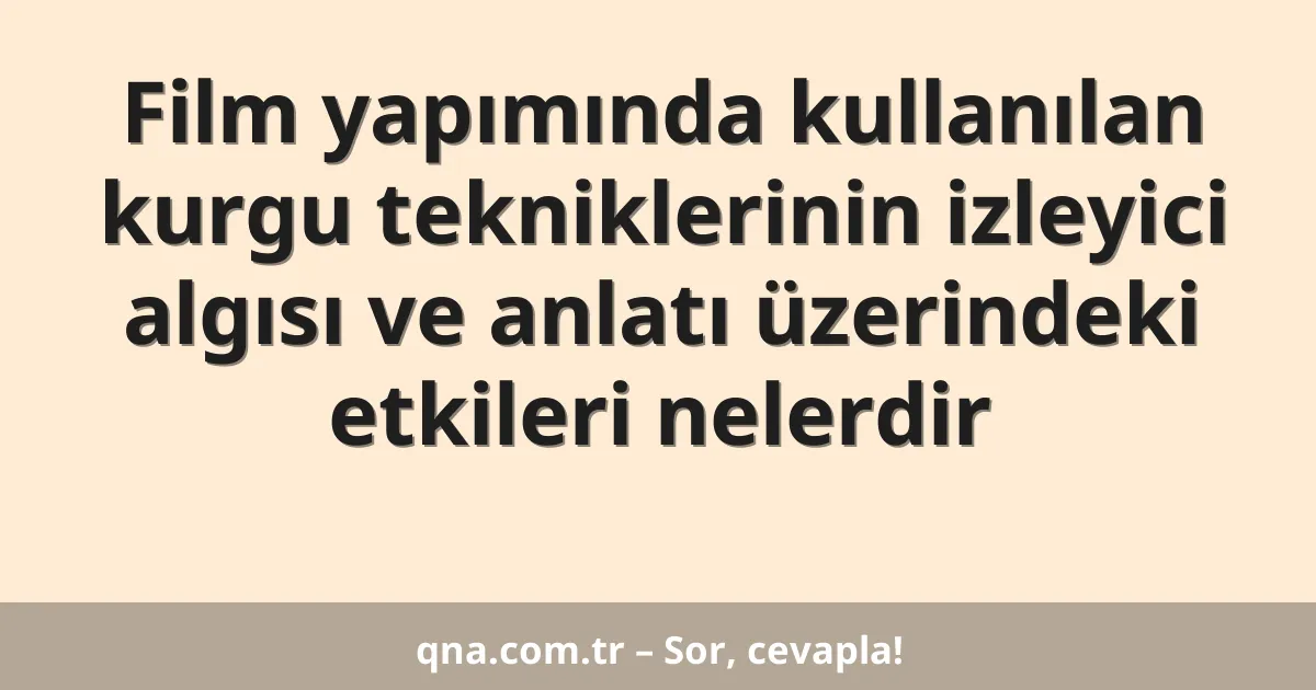 Film yapımında kullanılan kurgu tekniklerinin izleyici algısı ve anlatı üzerindeki etkileri nelerdir