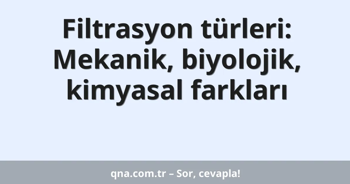 Filtrasyon türleri: Mekanik, biyolojik, kimyasal farkları
