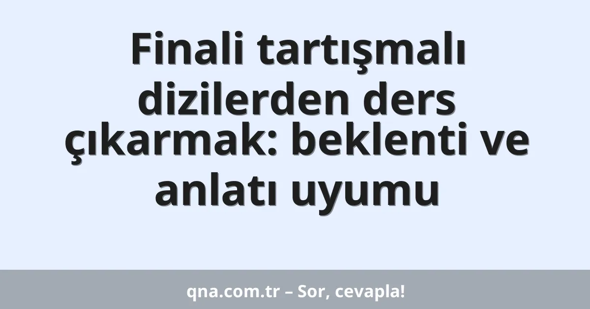 Finali tartışmalı dizilerden ders çıkarmak: beklenti ve anlatı uyumu