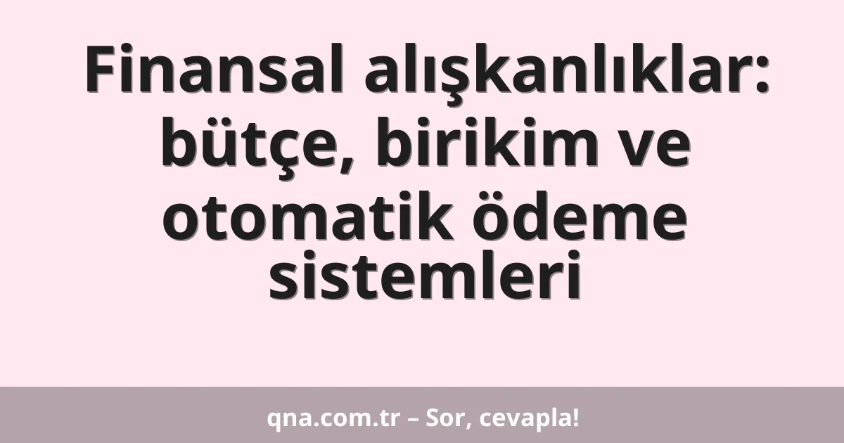 Finansal alışkanlıklar: bütçe, birikim ve otomatik ödeme sistemleri