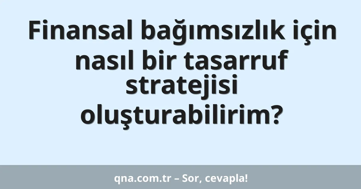 Finansal bağımsızlık için nasıl bir tasarruf stratejisi oluşturabilirim?