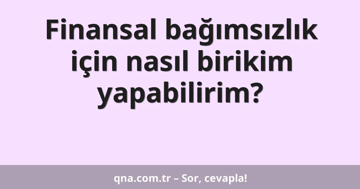 Finansal bağımsızlık için nasıl birikim yapabilirim?
