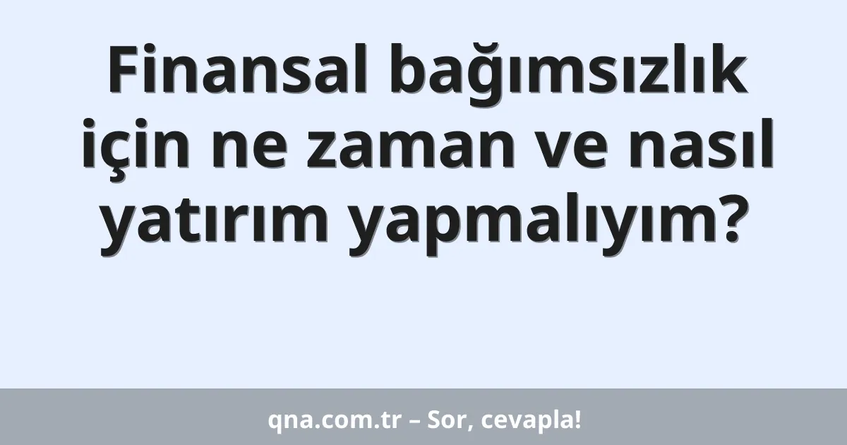 Finansal bağımsızlık için ne zaman ve nasıl yatırım yapmalıyım?