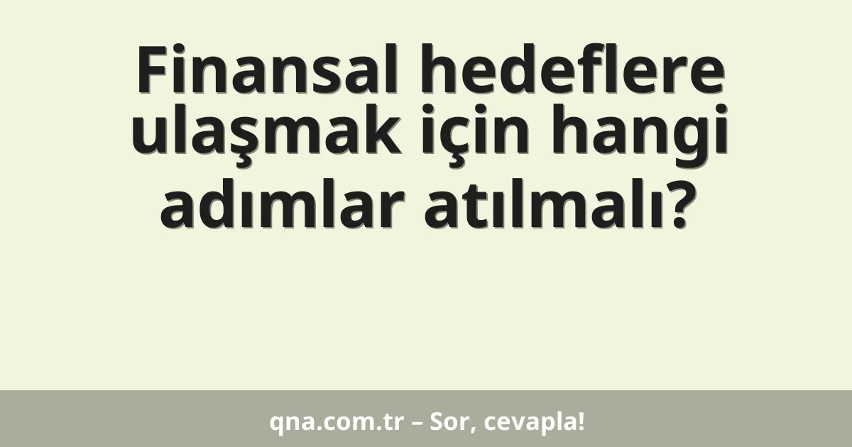 Finansal hedeflere ulaşmak için hangi adımlar atılmalı?