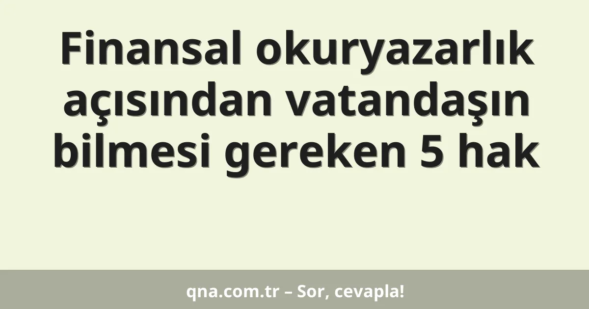 Finansal okuryazarlık açısından vatandaşın bilmesi gereken 5 hak