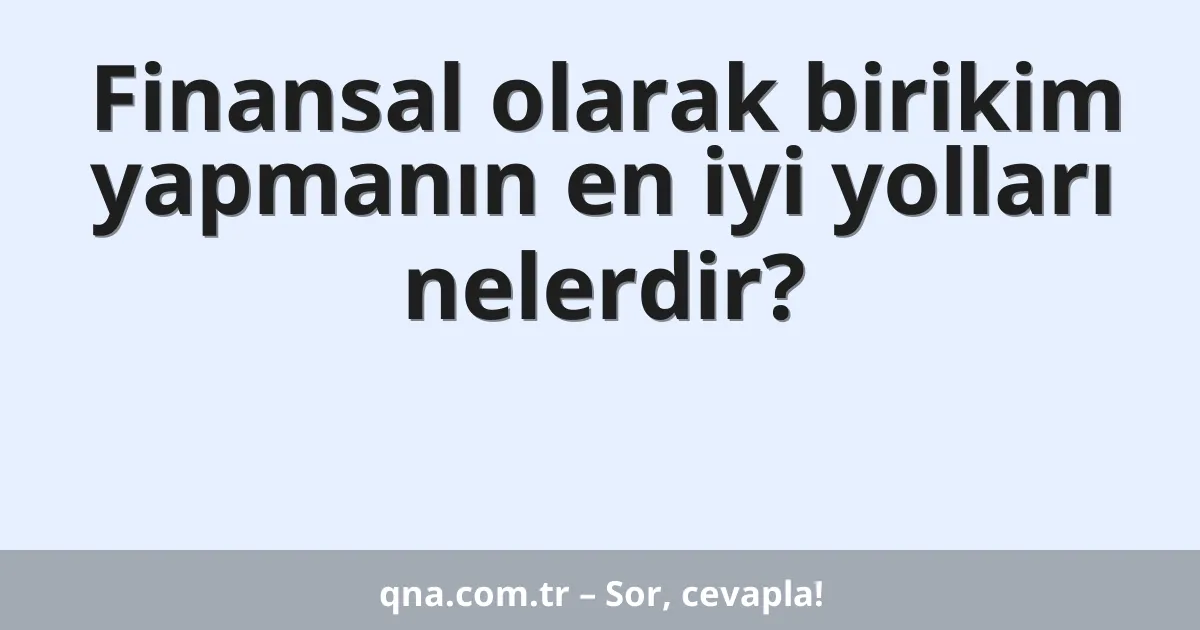Finansal olarak birikim yapmanın en iyi yolları nelerdir?