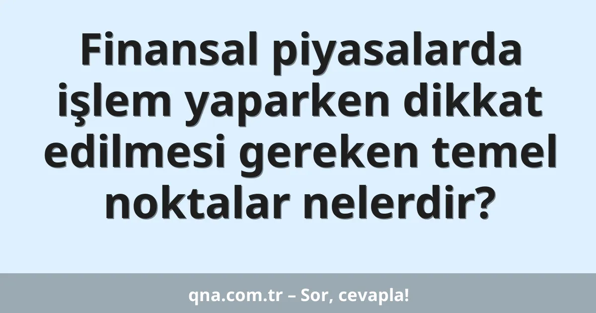 Finansal piyasalarda işlem yaparken dikkat edilmesi gereken temel noktalar nelerdir?