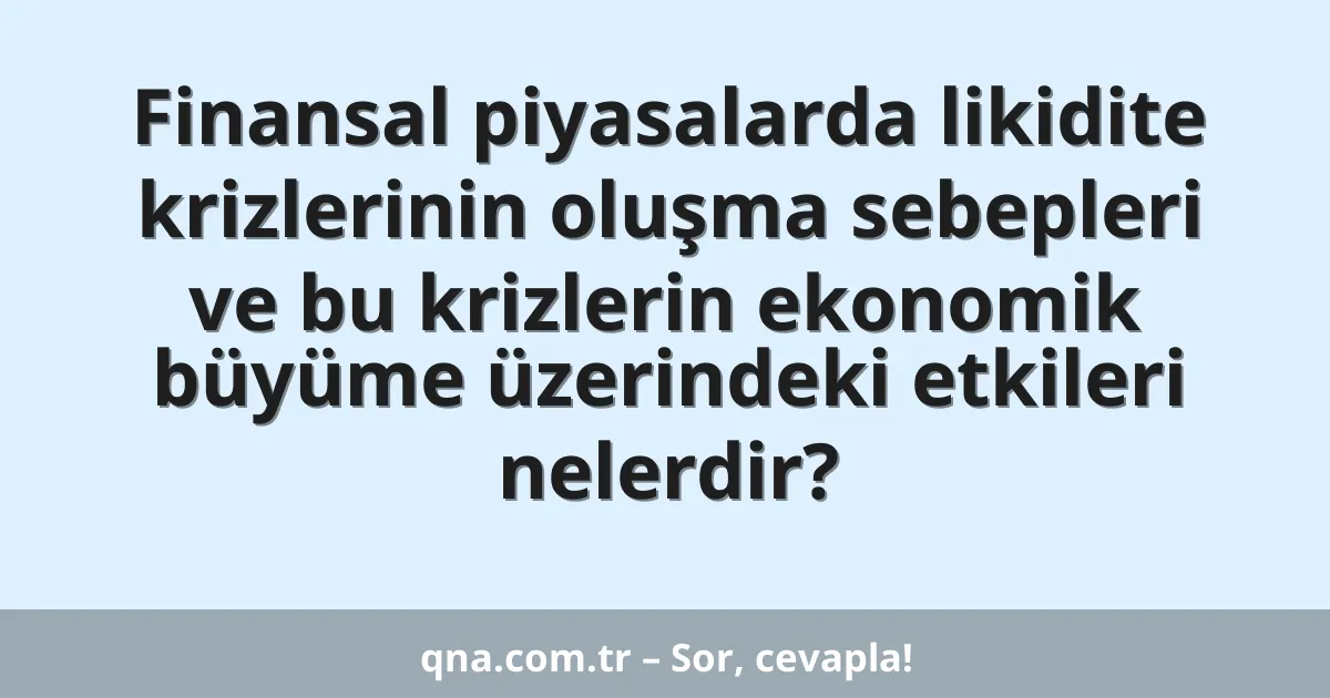 Finansal piyasalarda likidite krizlerinin oluşma sebepleri ve bu krizlerin ekonomik büyüme üzerindeki etkileri nelerdir?