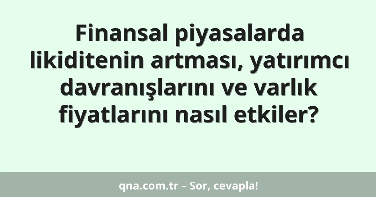 Finansal piyasalarda likiditenin artması, yatırımcı davranışlarını ve varlık fiyatlarını nasıl etkiler?