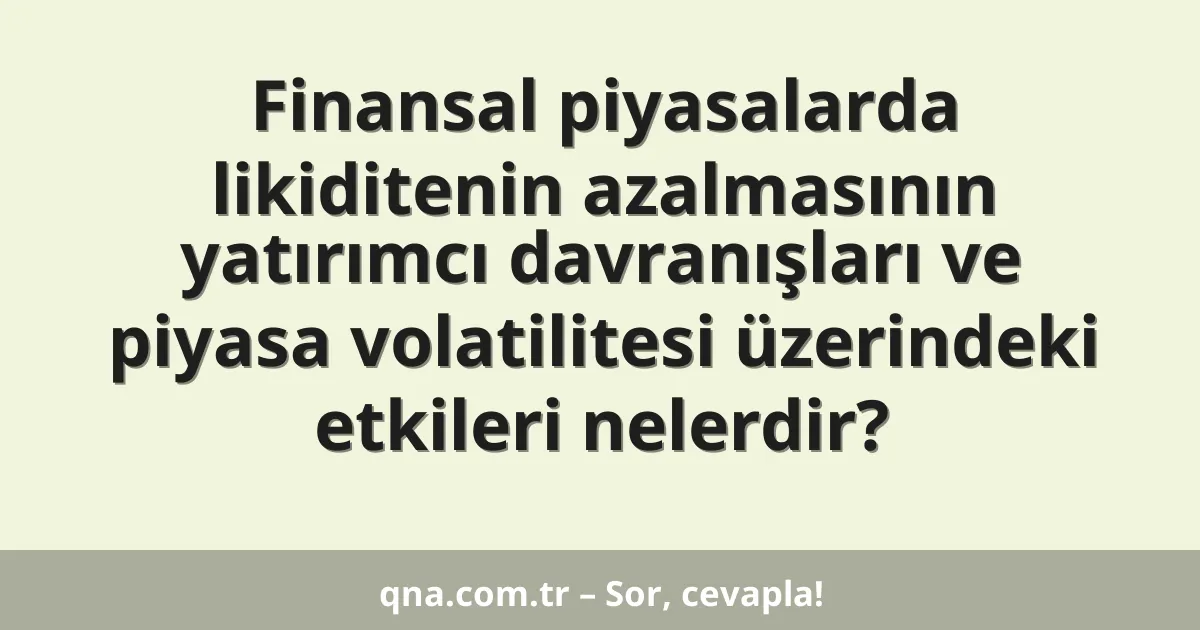 Finansal piyasalarda likiditenin azalmasının yatırımcı davranışları ve piyasa volatilitesi üzerindeki etkileri nelerdir?