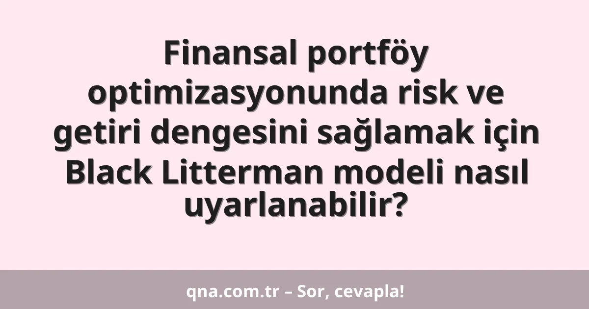 Finansal portföy optimizasyonunda risk ve getiri dengesini sağlamak için Black Litterman modeli nasıl uyarlanabilir?