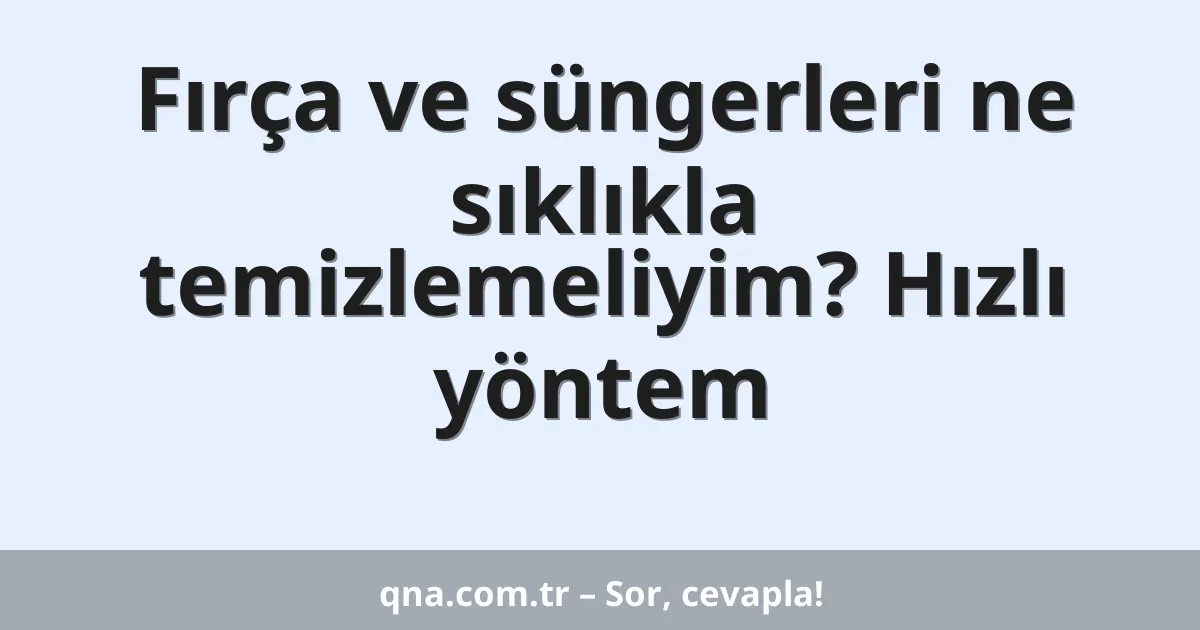 Fırça ve süngerleri ne sıklıkla temizlemeliyim? Hızlı yöntem