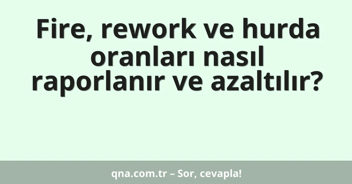 Fire, rework ve hurda oranları nasıl raporlanır ve azaltılır?