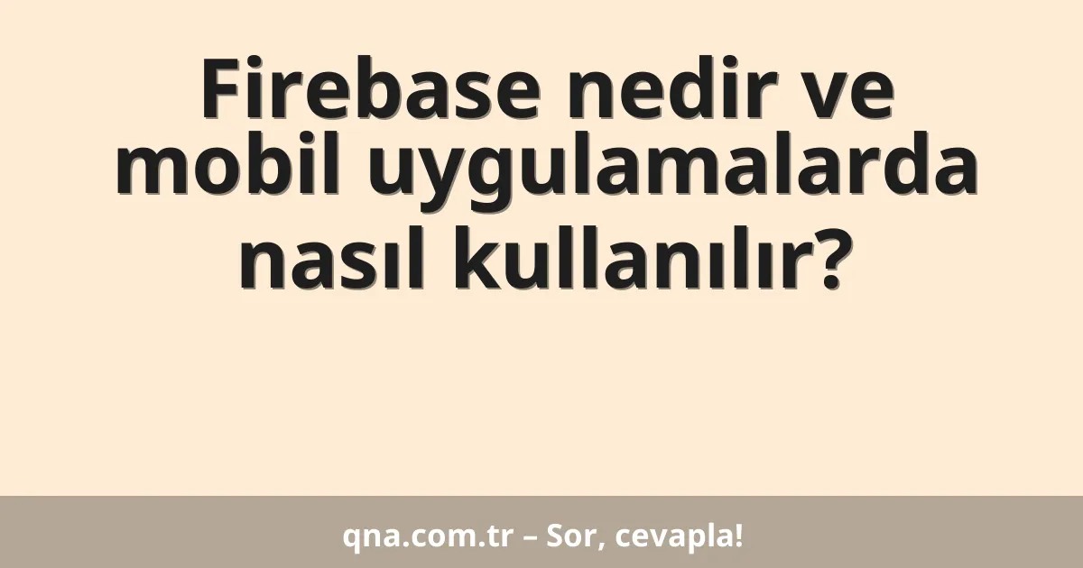 Firebase nedir ve mobil uygulamalarda nasıl kullanılır?