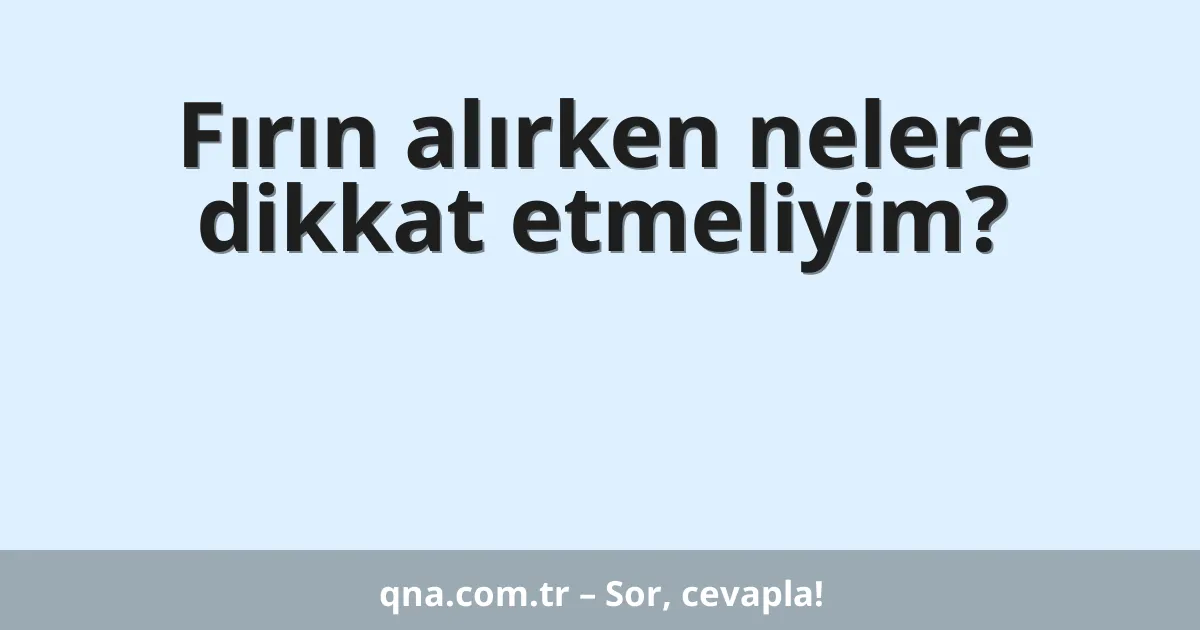Fırın alırken nelere dikkat etmeliyim?