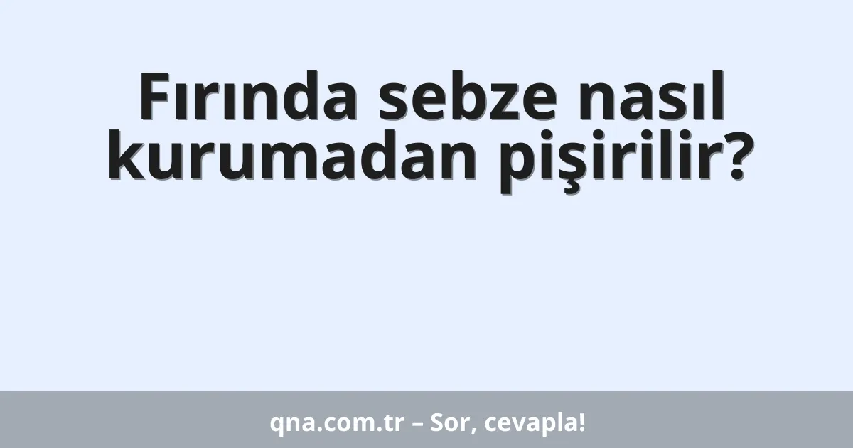 Fırında sebze nasıl kurumadan pişirilir?