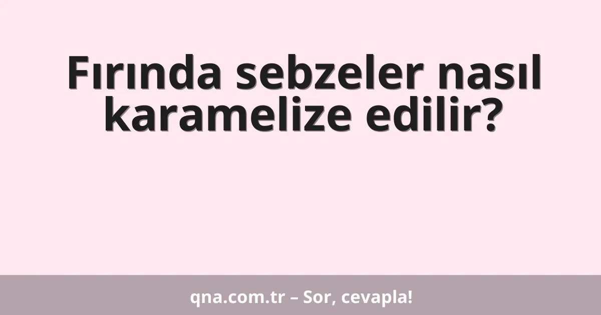 Fırında sebzeler nasıl karamelize edilir?