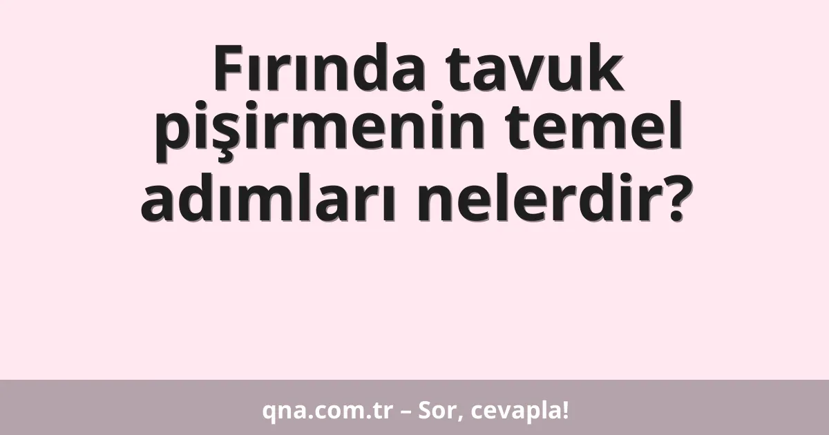Fırında tavuk pişirmenin temel adımları nelerdir?