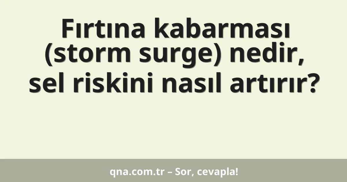 Fırtına kabarması (storm surge) nedir, sel riskini nasıl artırır?