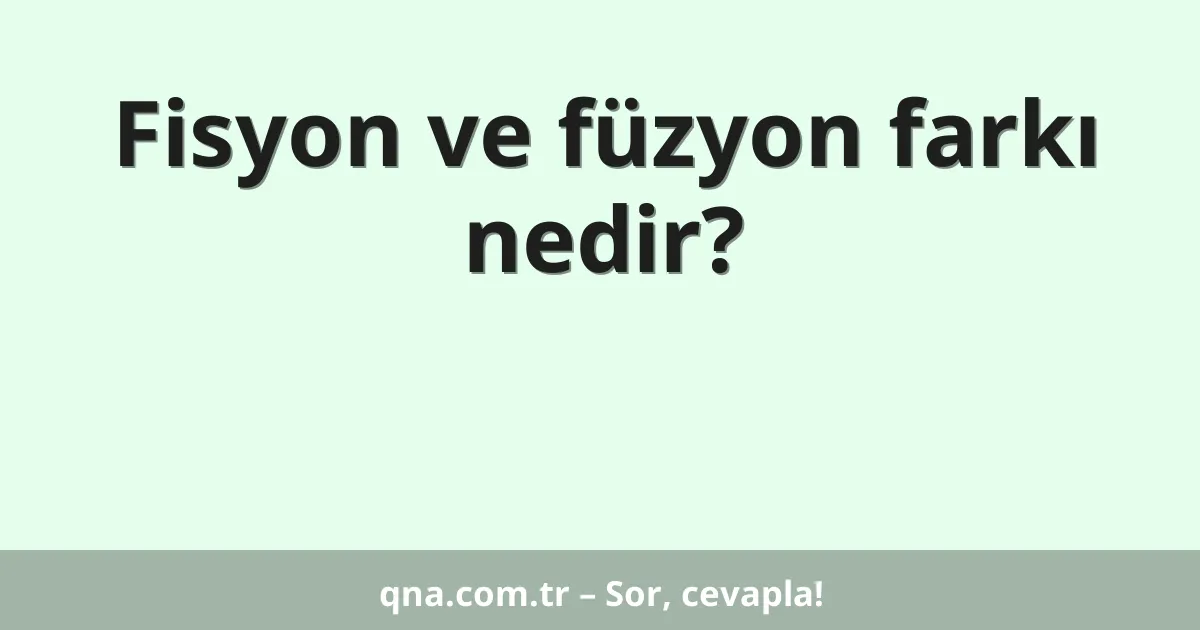 Fisyon ve füzyon farkı nedir?
