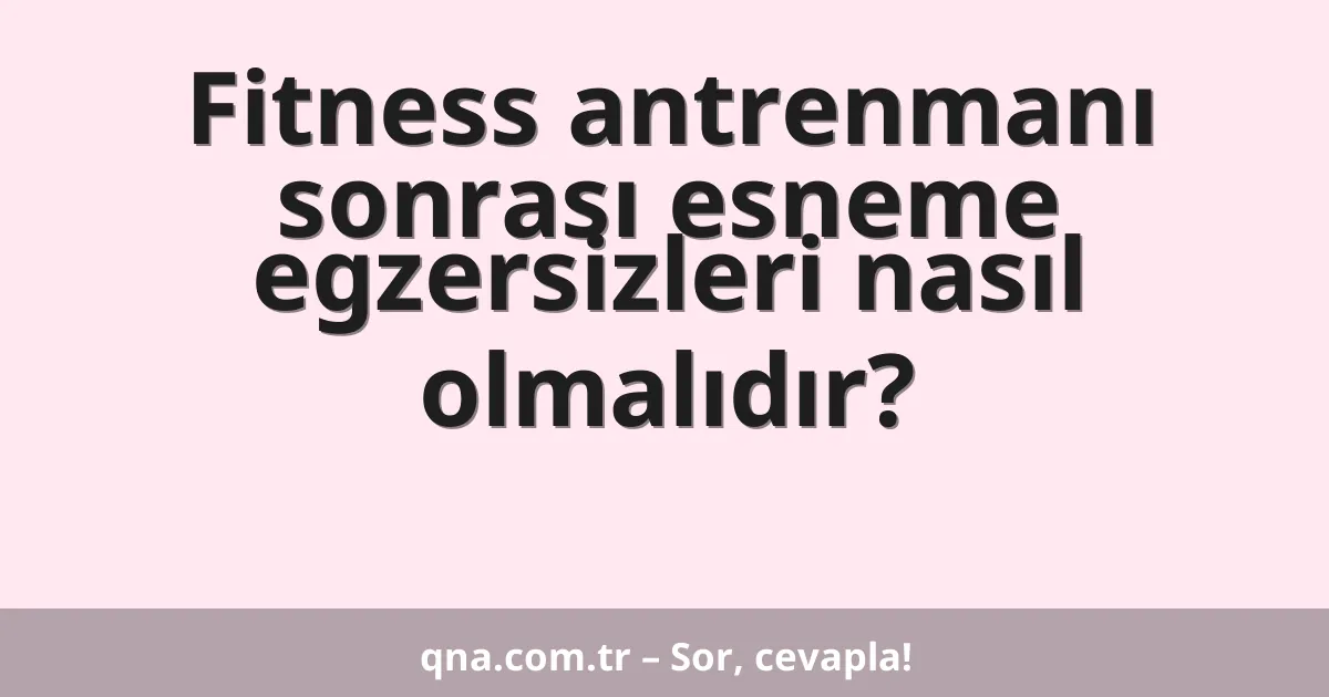 Fitness antrenmanı sonrası esneme egzersizleri nasıl olmalıdır?