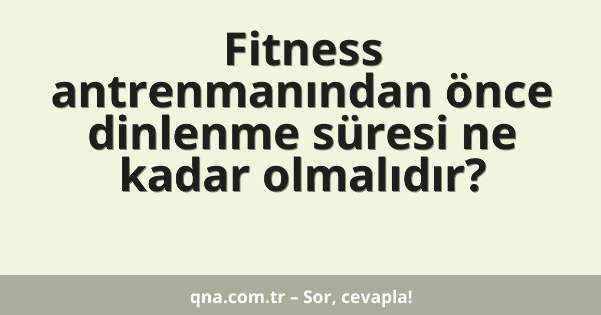 Fitness antrenmanından önce dinlenme süresi ne kadar olmalıdır?