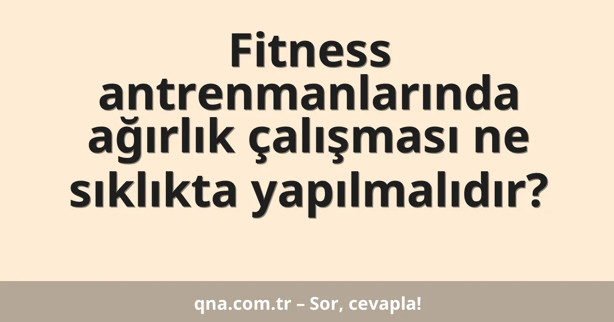 Fitness antrenmanlarında ağırlık çalışması ne sıklıkta yapılmalıdır?