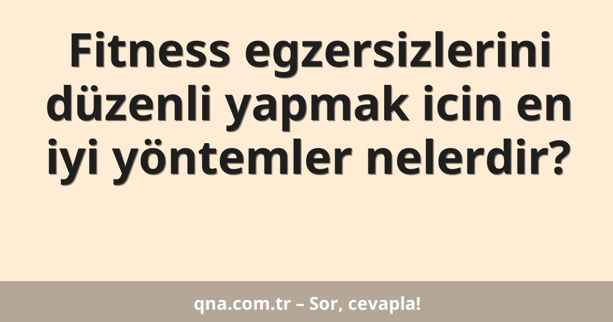 Fitness egzersizlerini düzenli yapmak icin en iyi yöntemler nelerdir?