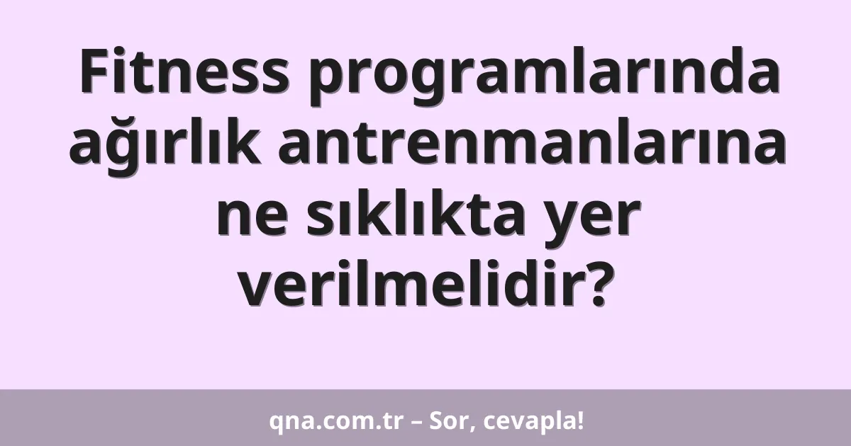 Fitness programlarında ağırlık antrenmanlarına ne sıklıkta yer verilmelidir?