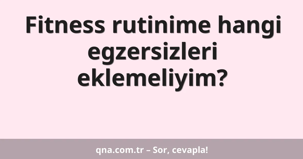 Fitness rutinime hangi egzersizleri eklemeliyim?