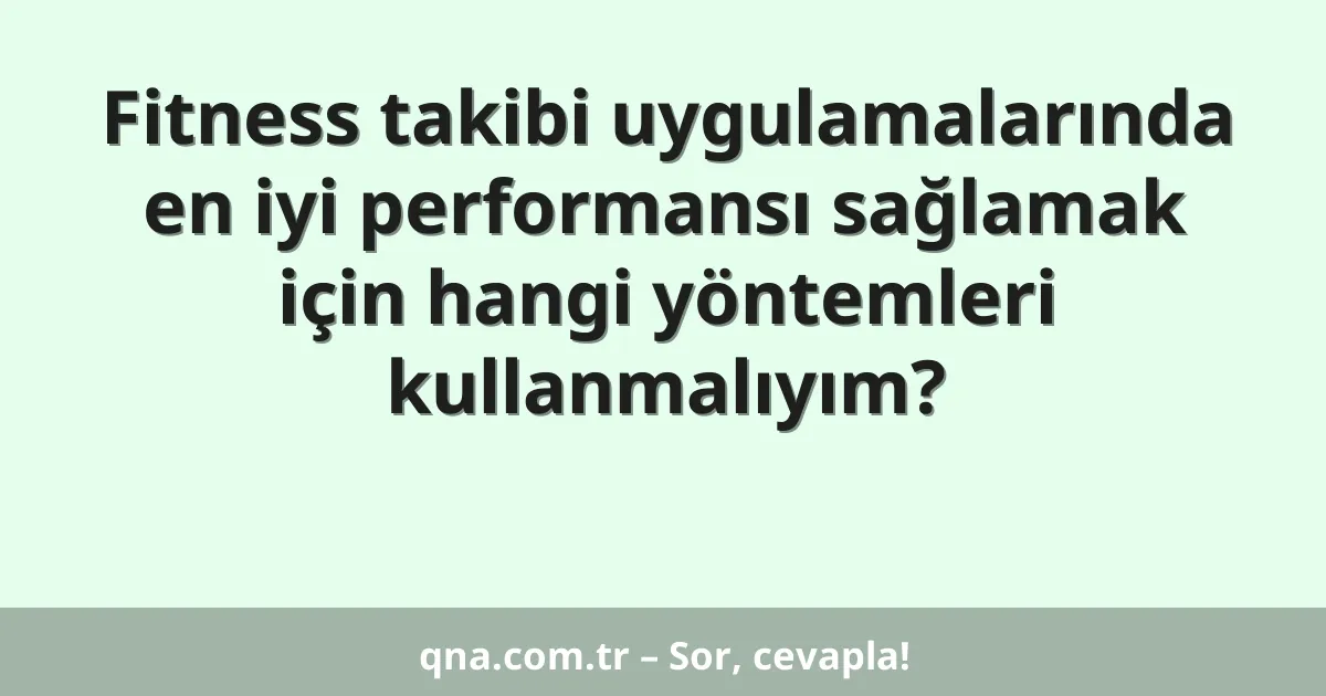 Fitness takibi uygulamalarında en iyi performansı sağlamak için hangi yöntemleri kullanmalıyım?